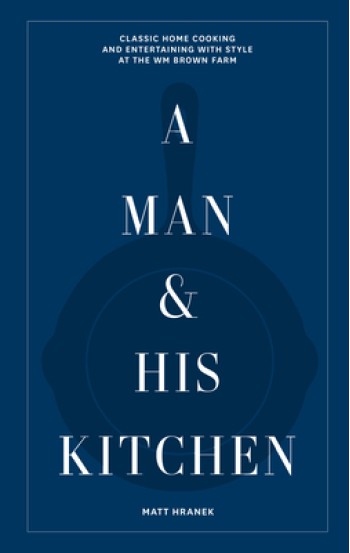 A Man & His Kitchen: Classic Home Cooking and Entertaining with Style at the Wm Brown Farm