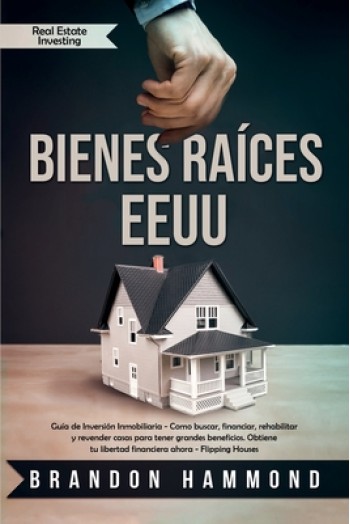 Bienes Ra?ces - EEUU: Gu?a de Inversi?n Inmobiliaria - Como buscar, financiar, rehabilitar y revender casas para tener grandes beneficios. O