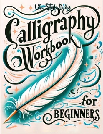 Calligraphy Workbook for Beginners: Simple and Modern Handwriting - A Beginner's Guide to Mindful Lettering, Transforming Your Notes into Art and Unle