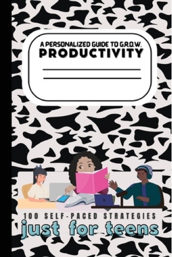 A Teen's Guide to G.R.O.W. Productivity: 100 Self-Paced Strategies