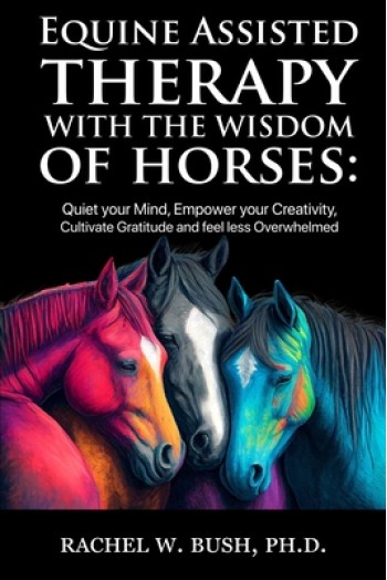 Equine Assisted Therapy With The Wisdom of Horses: Quiet Your Mind, Empower Your Creativity, Cultivate Gratitude and Feel Less Overwhelmed